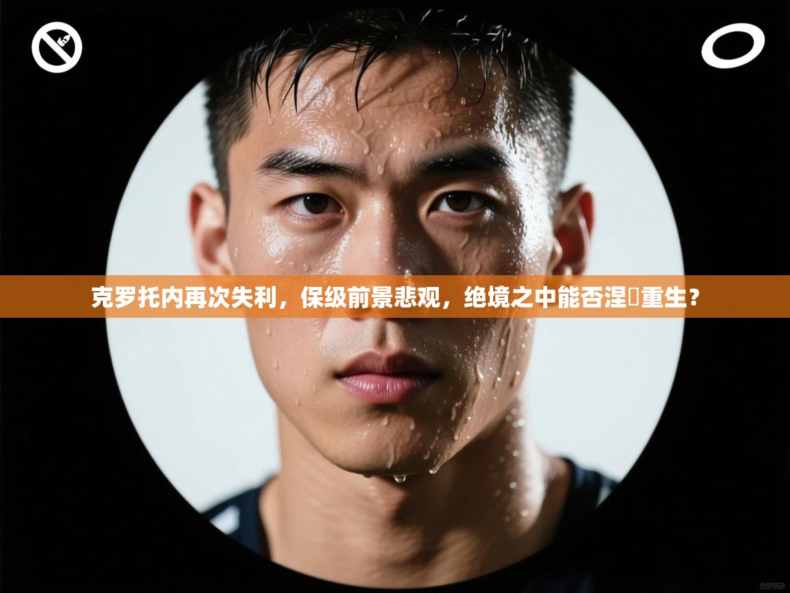 克罗托内再次失利，保级前景悲观，绝境之中能否涅槃重生？