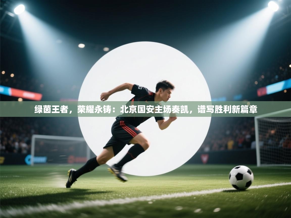 绿茵王者，荣耀永铸：北京国安主场奏凯，谱写胜利新篇章