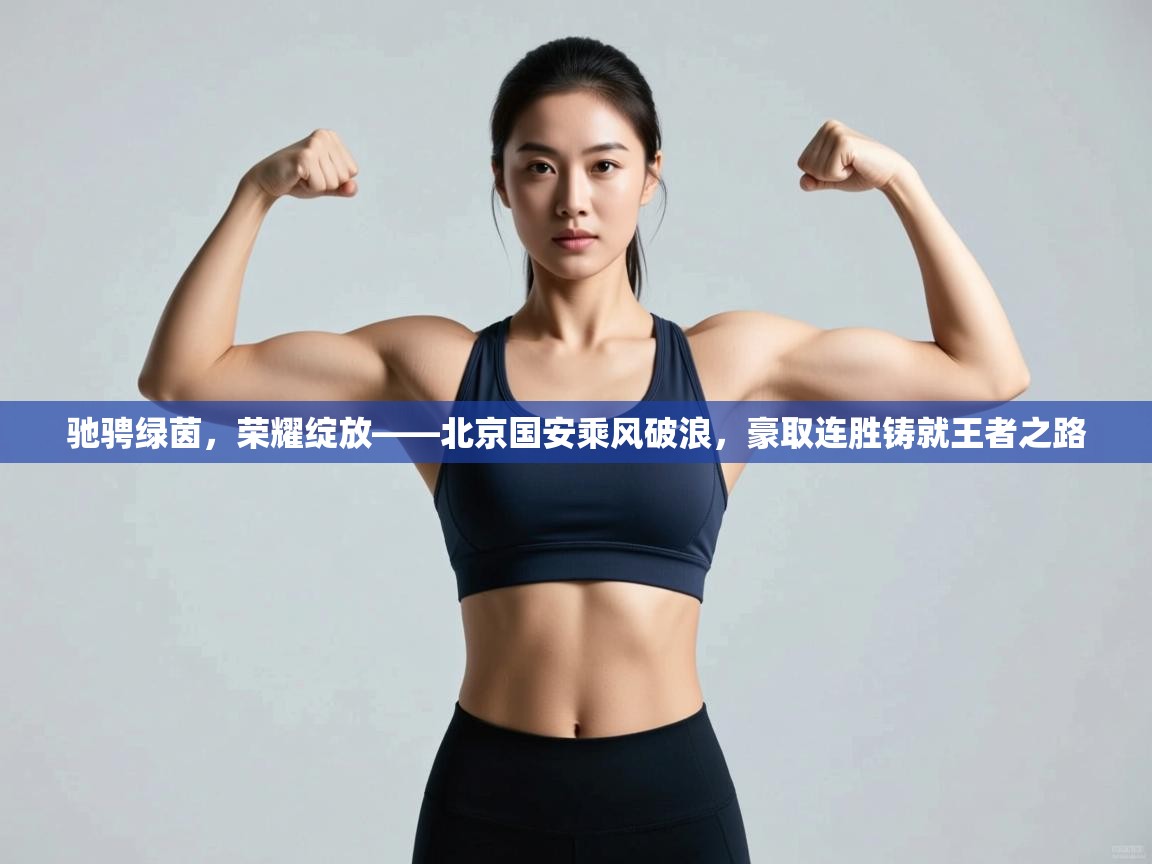 驰骋绿茵,荣耀绽放——北京国安乘风破浪,豪取连胜铸就王者之路 第2张